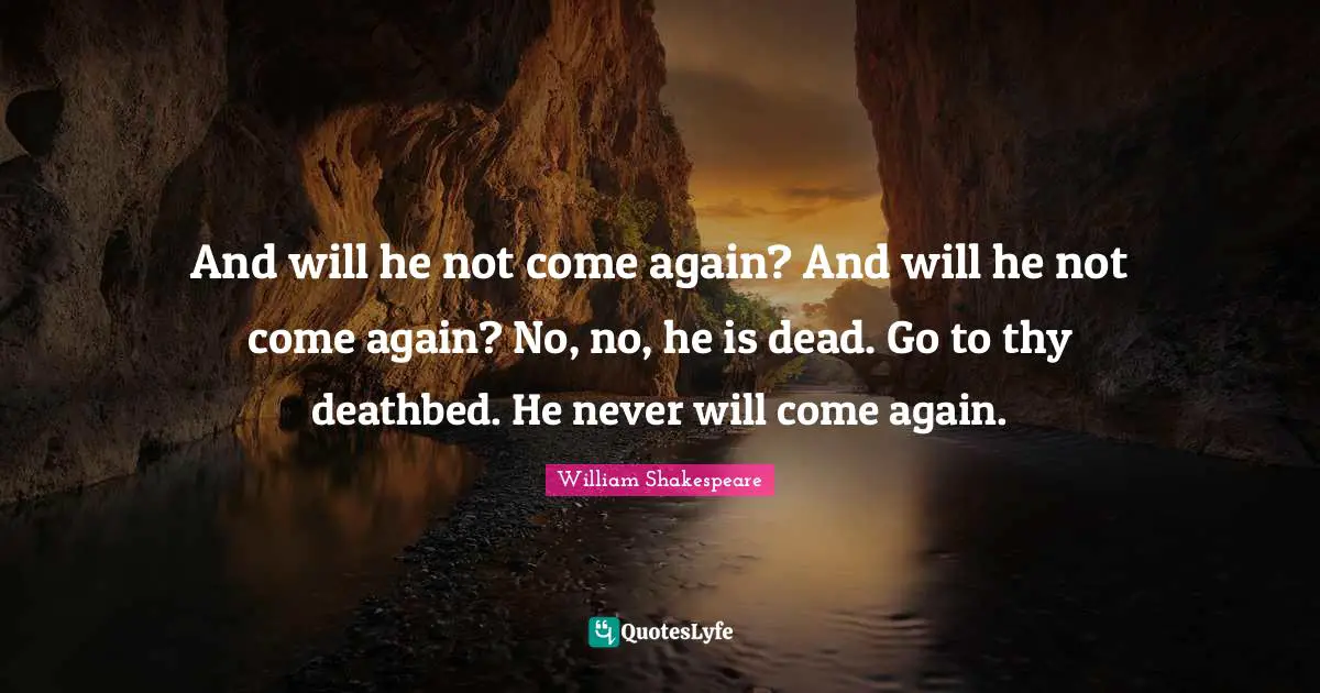 And will he not come again? And will he not come again? No, no, he is dead. Go to thy deathbed. He never will come again.