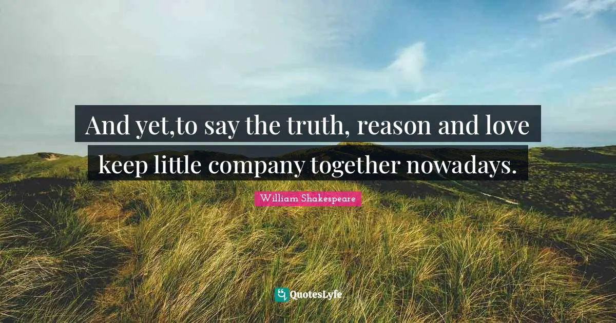 And yet,to say the truth, reason and love keep little company together nowadays.
