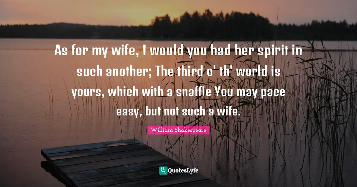 As for my wife, I would you had her spirit in such another; The third o' th' world is yours, which with a snaffle You may pace easy, but not such a wife.
