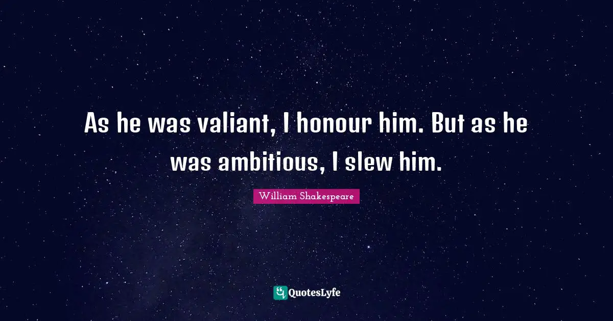 As he was valiant, I honour him. But as he was ambitious, I slew him.
