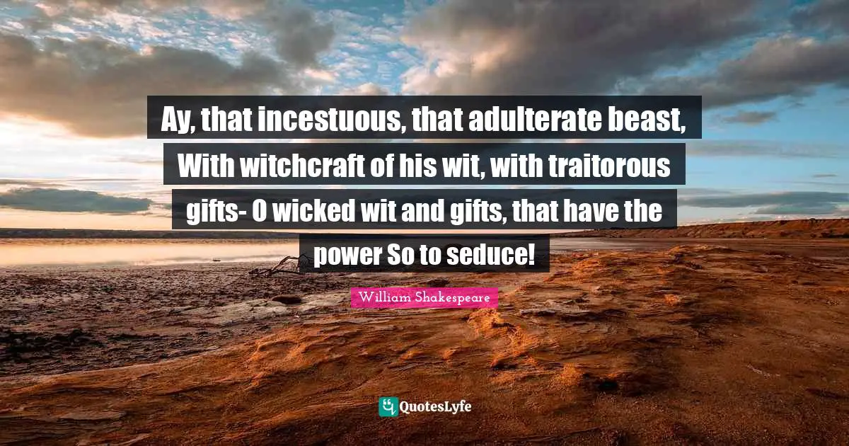 Ay, that incestuous, that adulterate beast, With witchcraft of his wit, with traitorous gifts- O wicked wit and gifts, that have the power So to seduce!