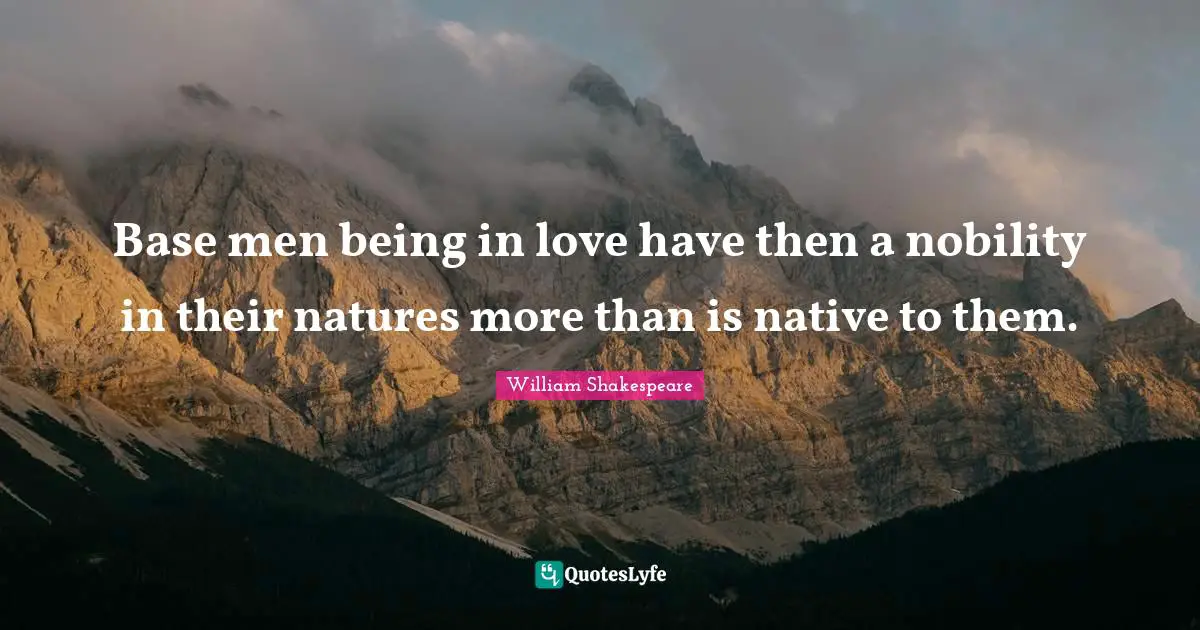 Base men being in love have then a nobility in their natures more than is native to them.