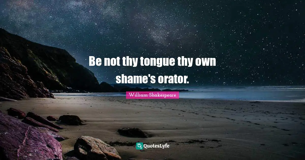 Be not thy tongue thy own shame's orator.