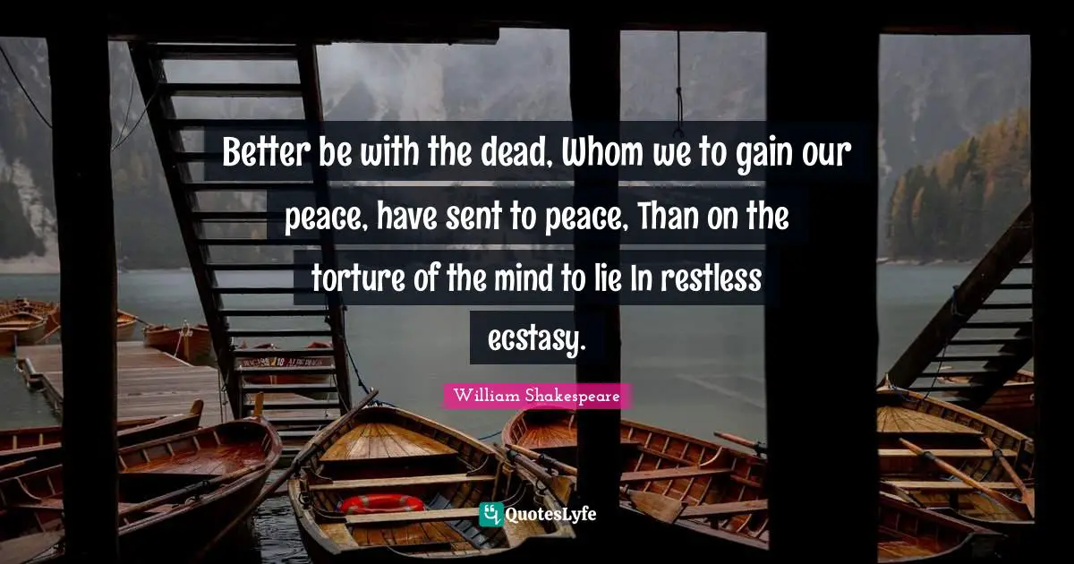 Better be with the dead, Whom we to gain our peace, have sent to peace, Than on the torture of the mind to lie In restless ecstasy.