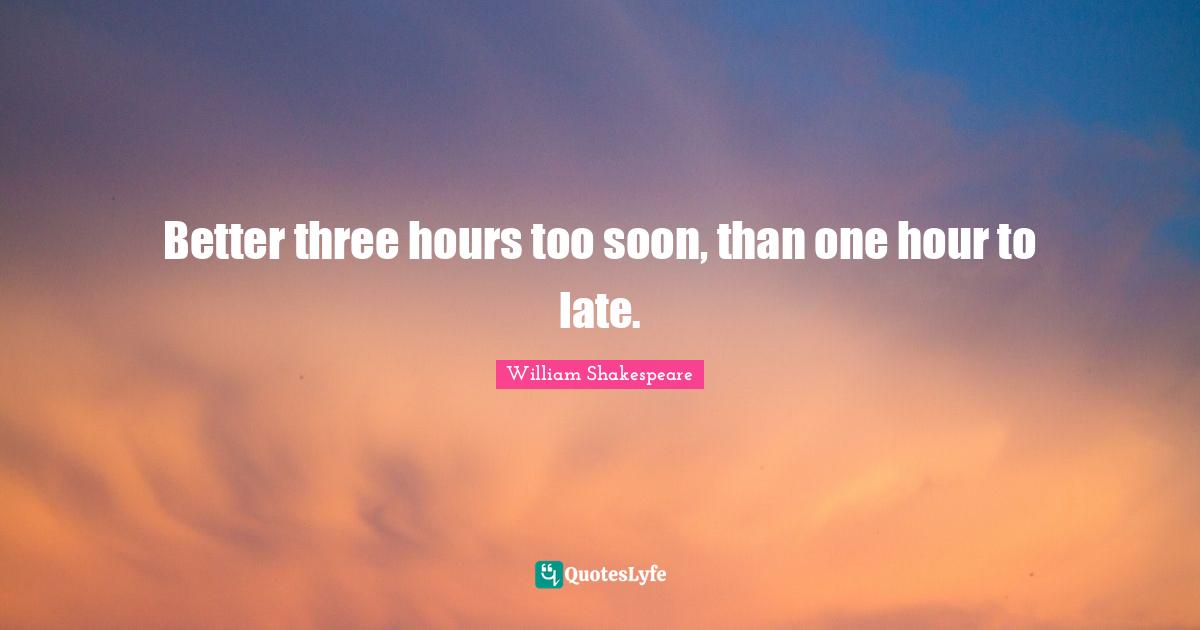 Better three hours too soon, than one hour to late.