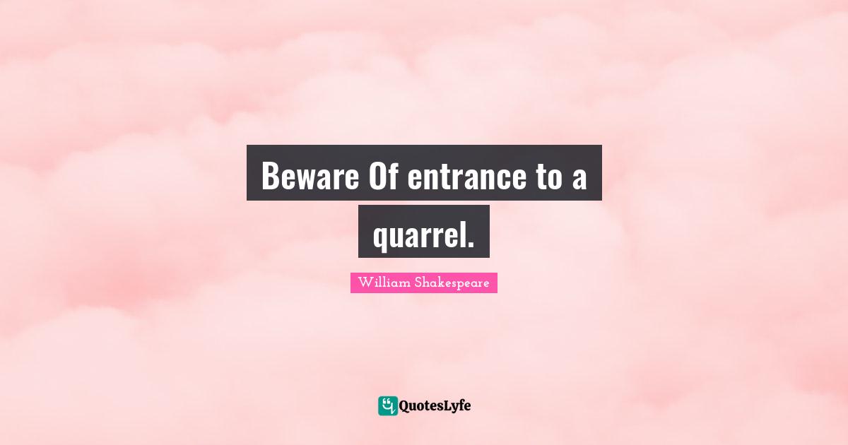 Beware Of entrance to a quarrel.