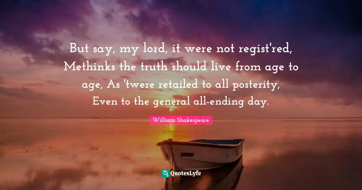 But say, my lord, it were not regist'red, Methinks the truth should live from age to age, As 'twere retailed to all posterity, Even to the general all-ending day.