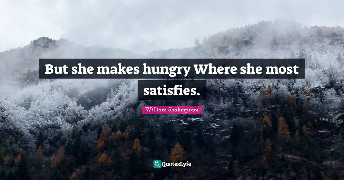 But she makes hungry Where she most satisfies.
