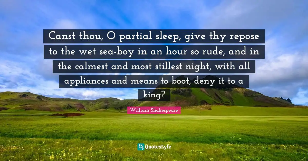 Canst thou, O partial sleep, give thy repose to the wet sea-boy in an hour so rude, and in the calmest and most stillest night, with all appliances and means to boot, deny it to a king?