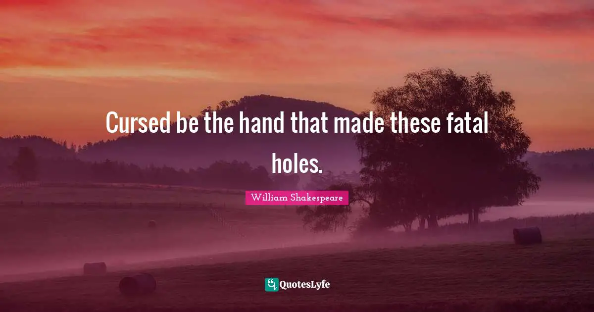 Cursed be the hand that made these fatal holes.