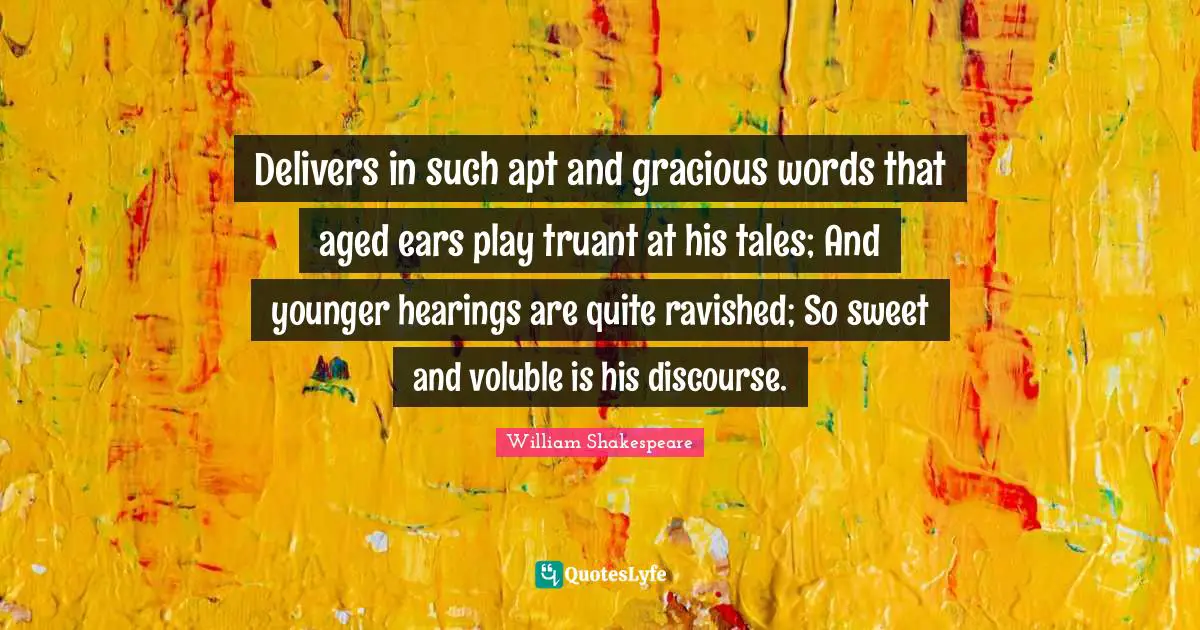 Delivers in such apt and gracious words that aged ears play truant at his tales; And younger hearings are quite ravished; So sweet and voluble is his discourse.