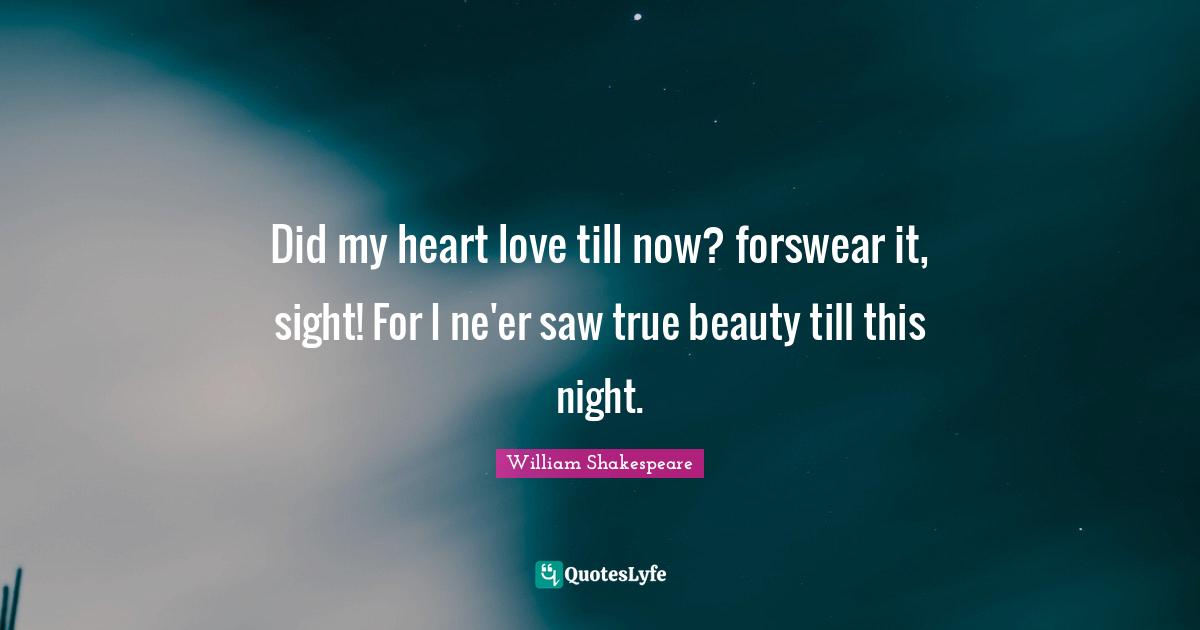 Did my heart love till now? forswear it, sight! For I ne'er saw true beauty till this night.
