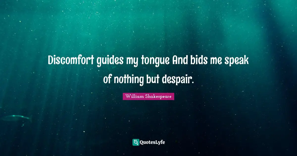 Discomfort guides my tongue And bids me speak of nothing but despair.