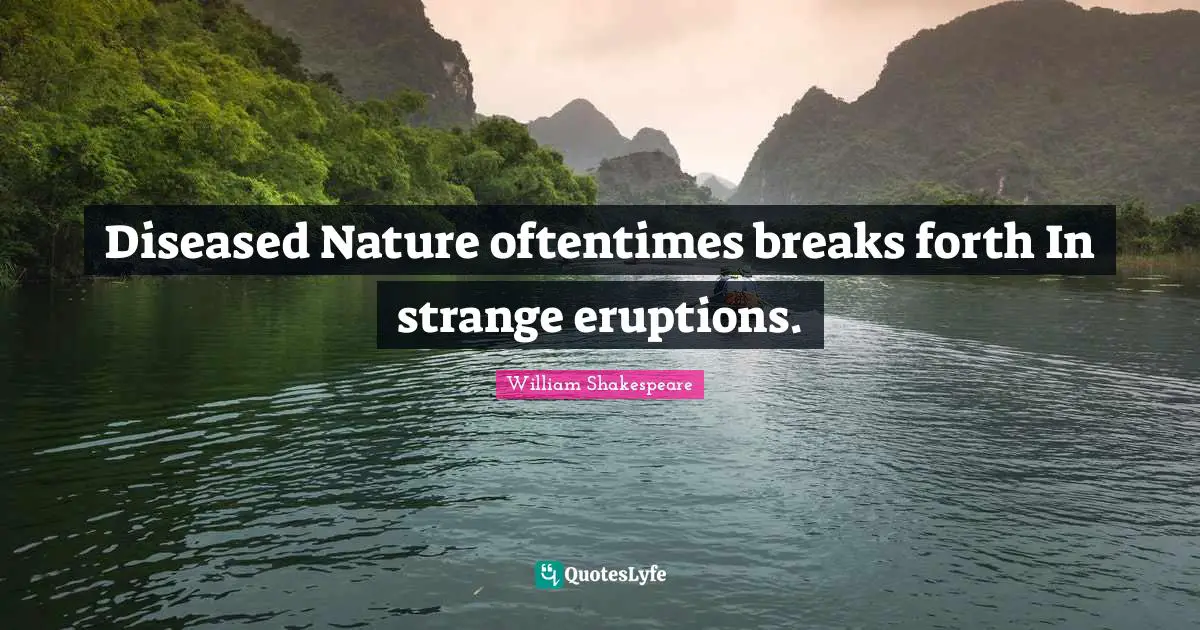 Diseased Nature oftentimes breaks forth In strange eruptions.