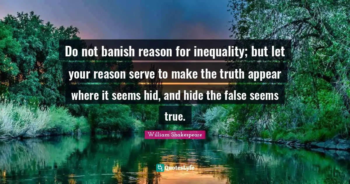 Do not banish reason for inequality; but let your reason serve to make the truth appear where it seems hid, and hide the false seems true.