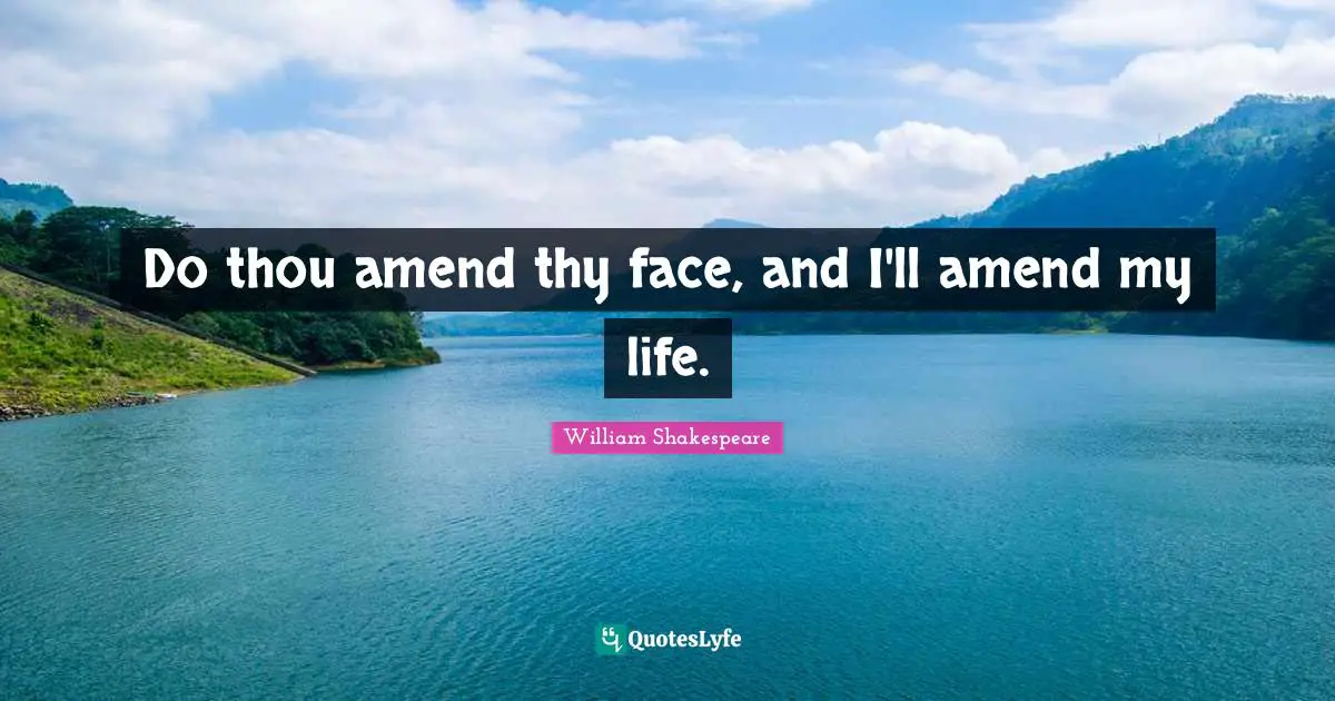 Do thou amend thy face, and I'll amend my life.