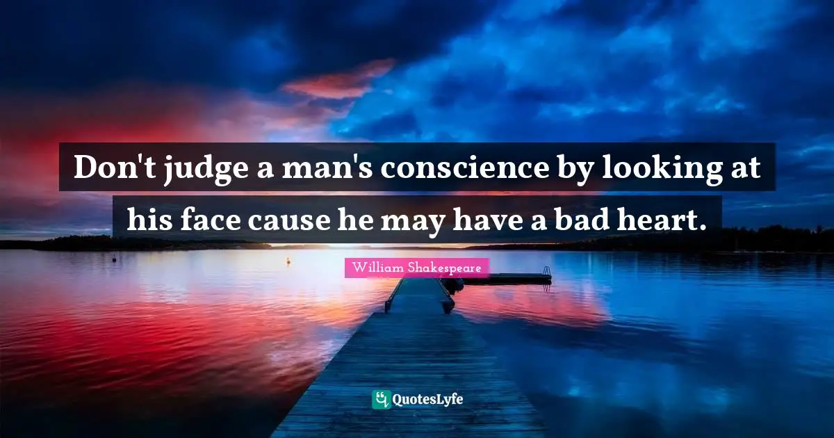 Don't judge a man's conscience by looking at his face cause he may have a bad heart.