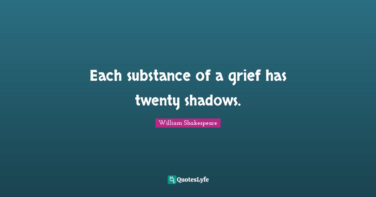 Each substance of a grief has twenty shadows.