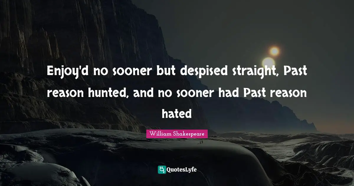 Enjoy'd no sooner but despised straight, Past reason hunted, and no sooner had Past reason hated