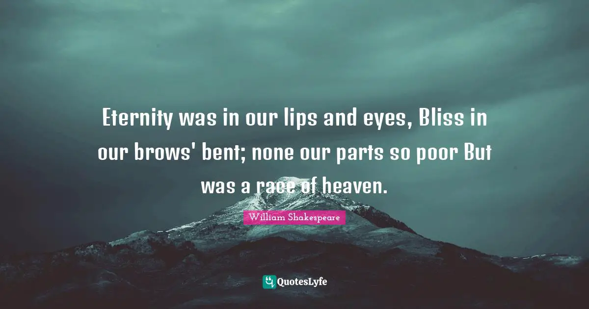 Eternity was in our lips and eyes, Bliss in our brows' bent; none our parts so poor But was a race of heaven.