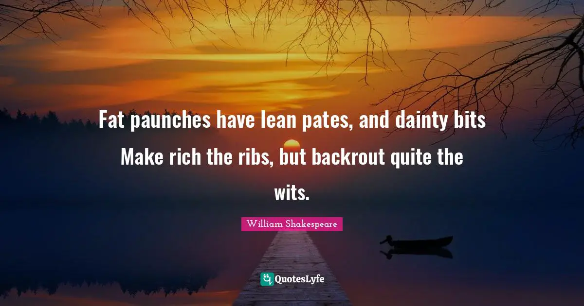 Dainty Quotes: "Fat paunches have lean pates, and dainty bits Make rich the ribs, but backrout quite the wits."