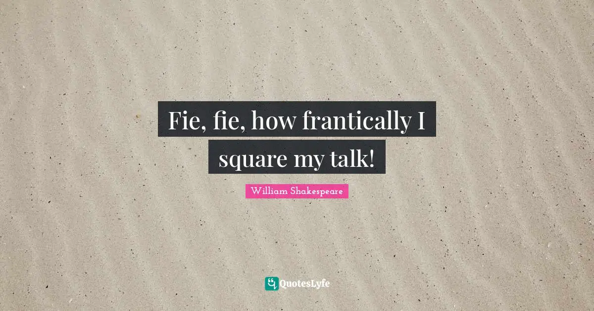 Fie, fie, how frantically I square my talk!