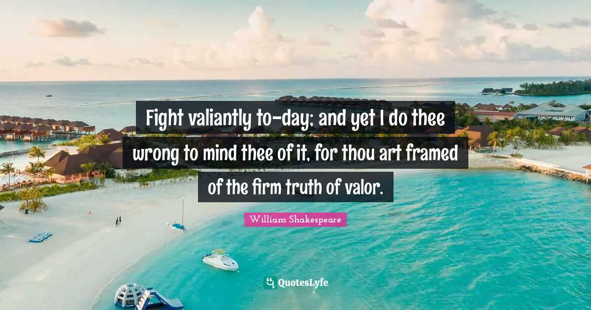 Framed Quotes: "Fight valiantly to-day; and yet I do thee wrong to mind thee of it, for thou art framed of the firm truth of valor."