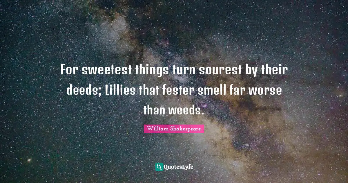For sweetest things turn sourest by their deeds; Lillies that fester smell far worse than weeds.