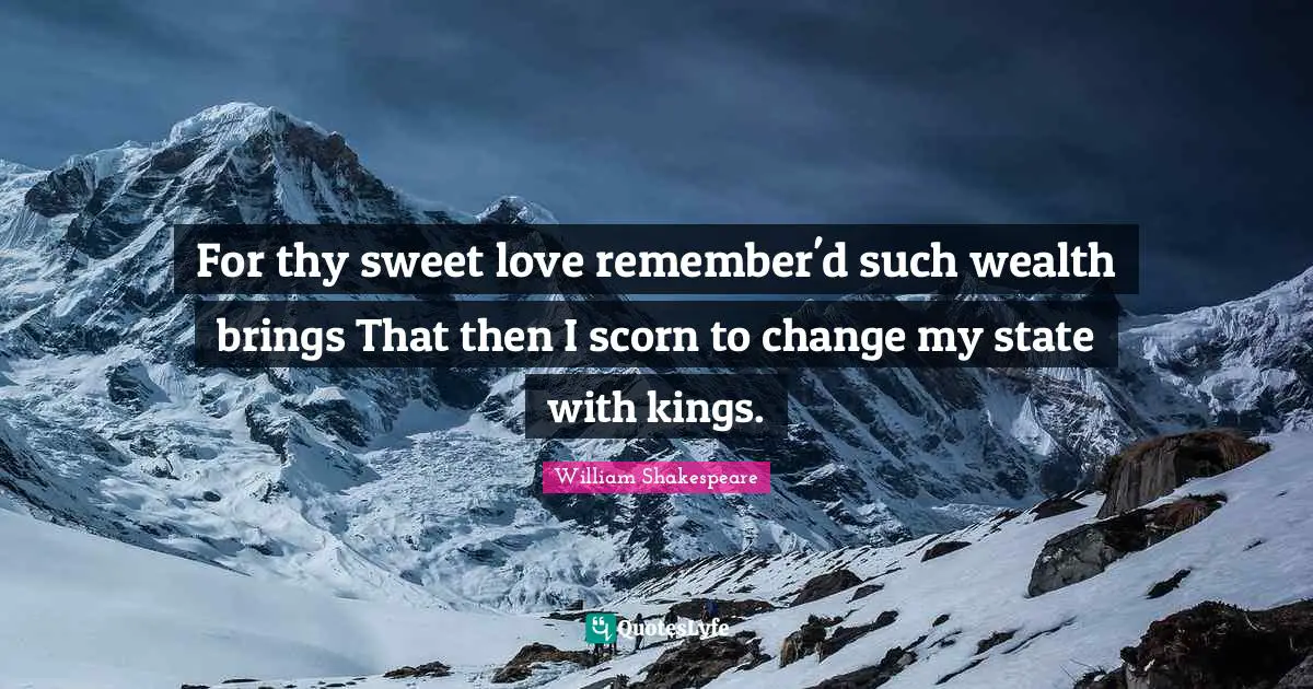 For thy sweet love remember'd such wealth brings That then I scorn to change my state with kings.