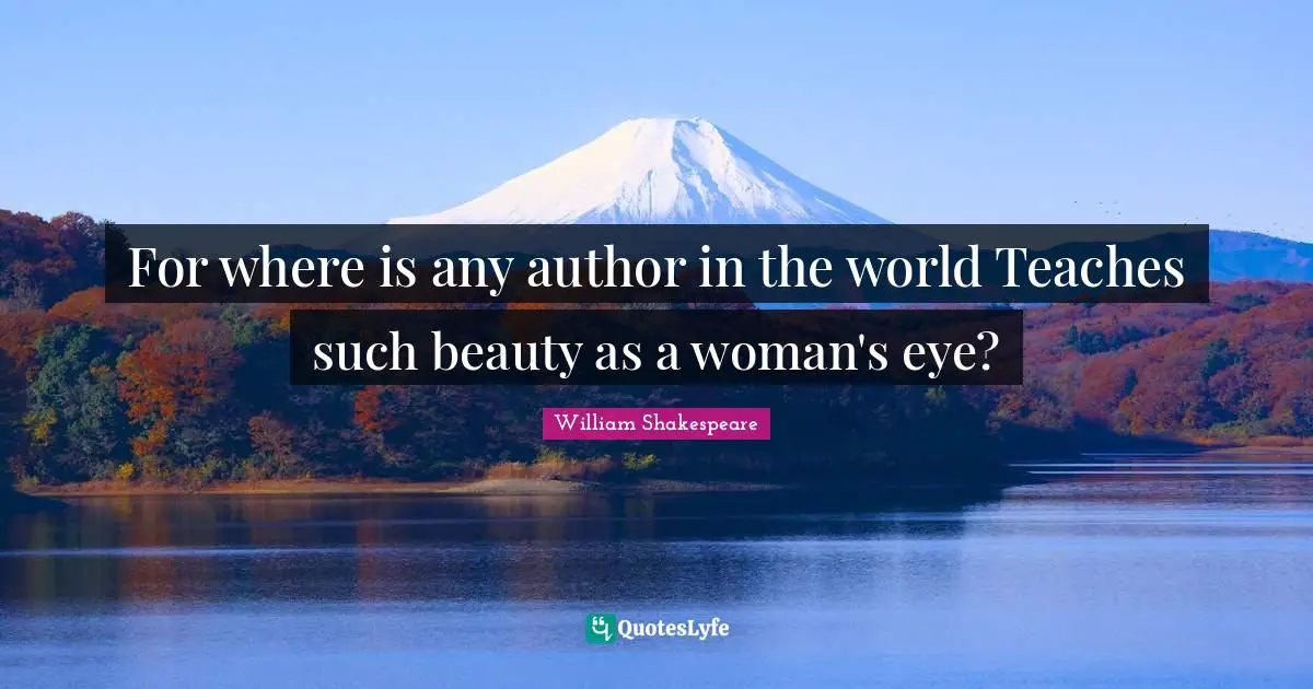 For where is any author in the world Teaches such beauty as a woman's eye?