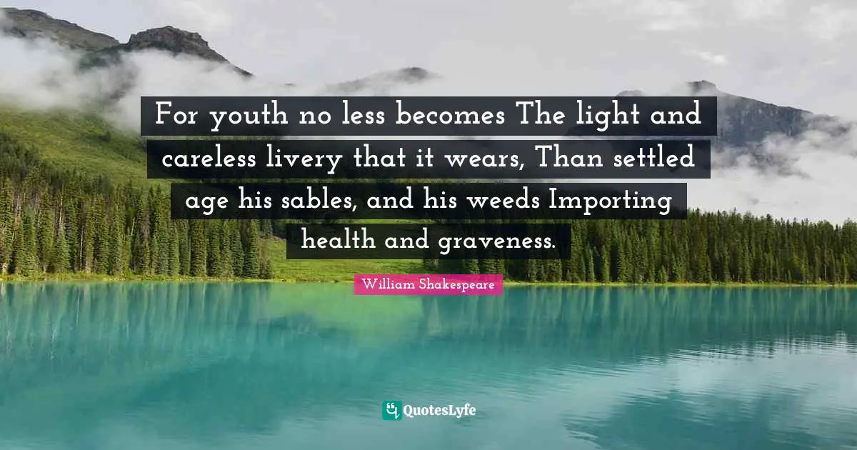 For youth no less becomes The light and careless livery that it wears, Than settled age his sables, and his weeds Importing health and graveness.