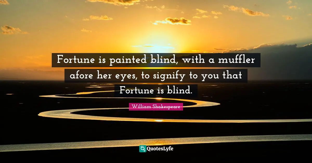 Fortune is painted blind, with a muffler afore her eyes, to signify to you that Fortune is blind.