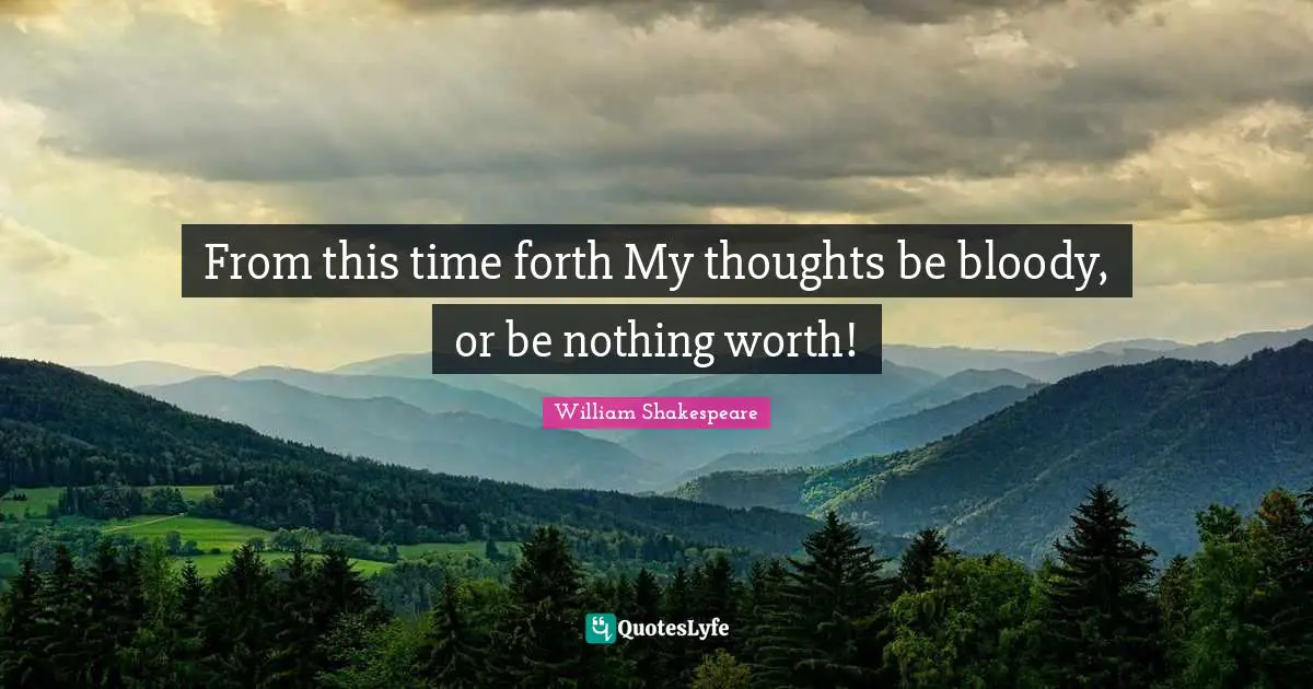 From this time forth My thoughts be bloody, or be nothing worth!