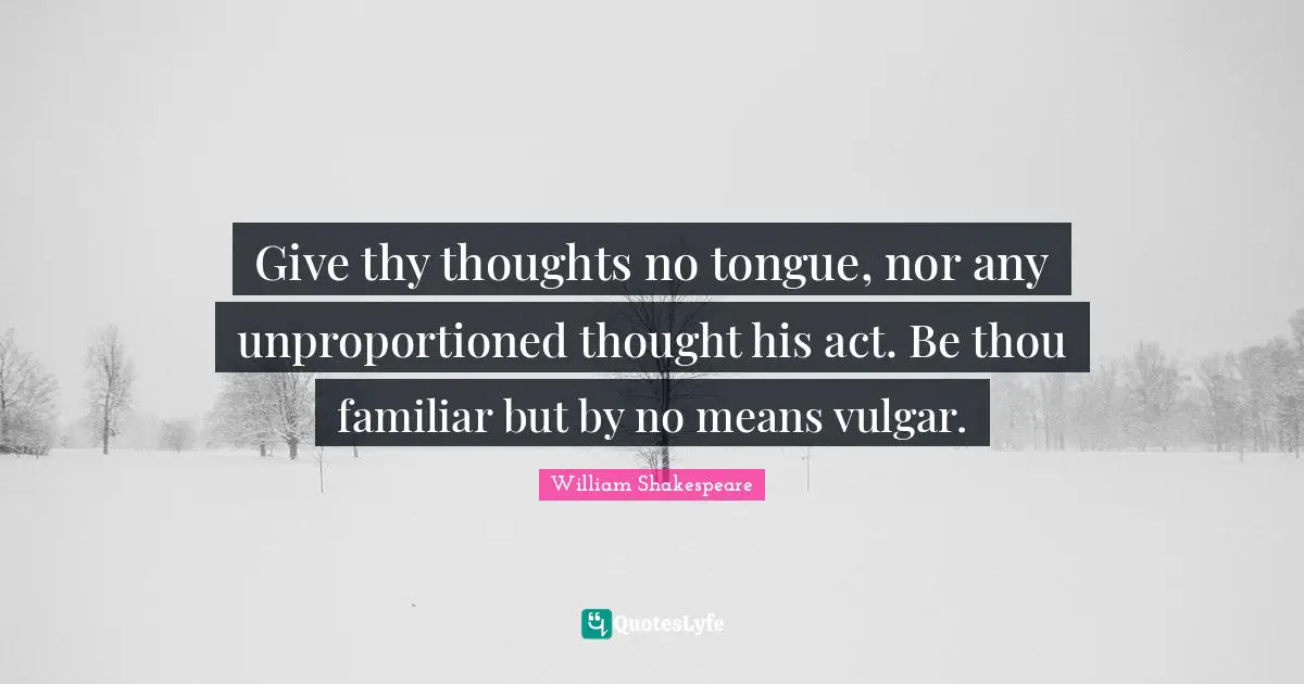 Give thy thoughts no tongue, nor any unproportioned thought his act. Be thou familiar but by no means vulgar.