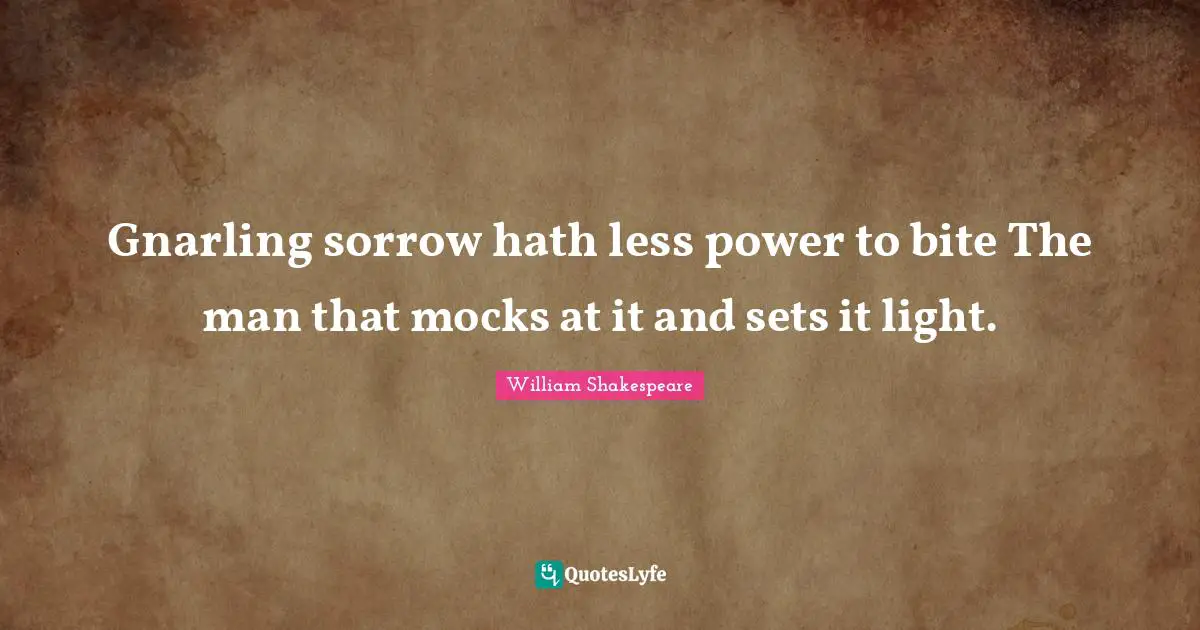 Gnarling sorrow hath less power to bite The man that mocks at it and sets it light.