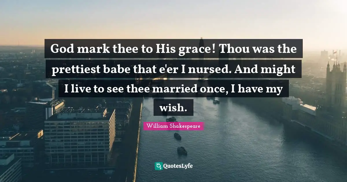 God mark thee to His grace! Thou was the prettiest babe that e'er I nursed. And might I live to see thee married once, I have my wish.
