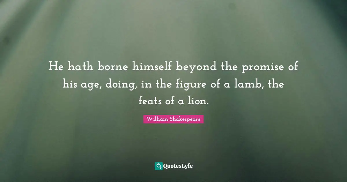 He hath borne himself beyond the promise of his age, doing, in the figure of a lamb, the feats of a lion.