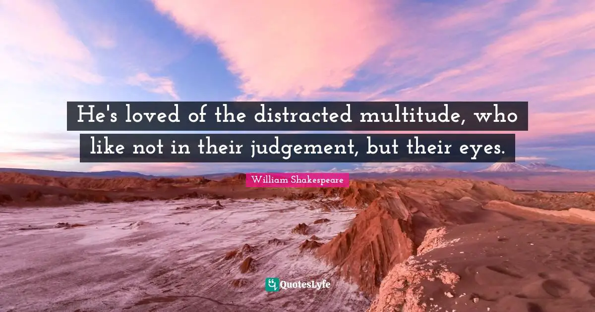 He's loved of the distracted multitude, who like not in their judgement, but their eyes.