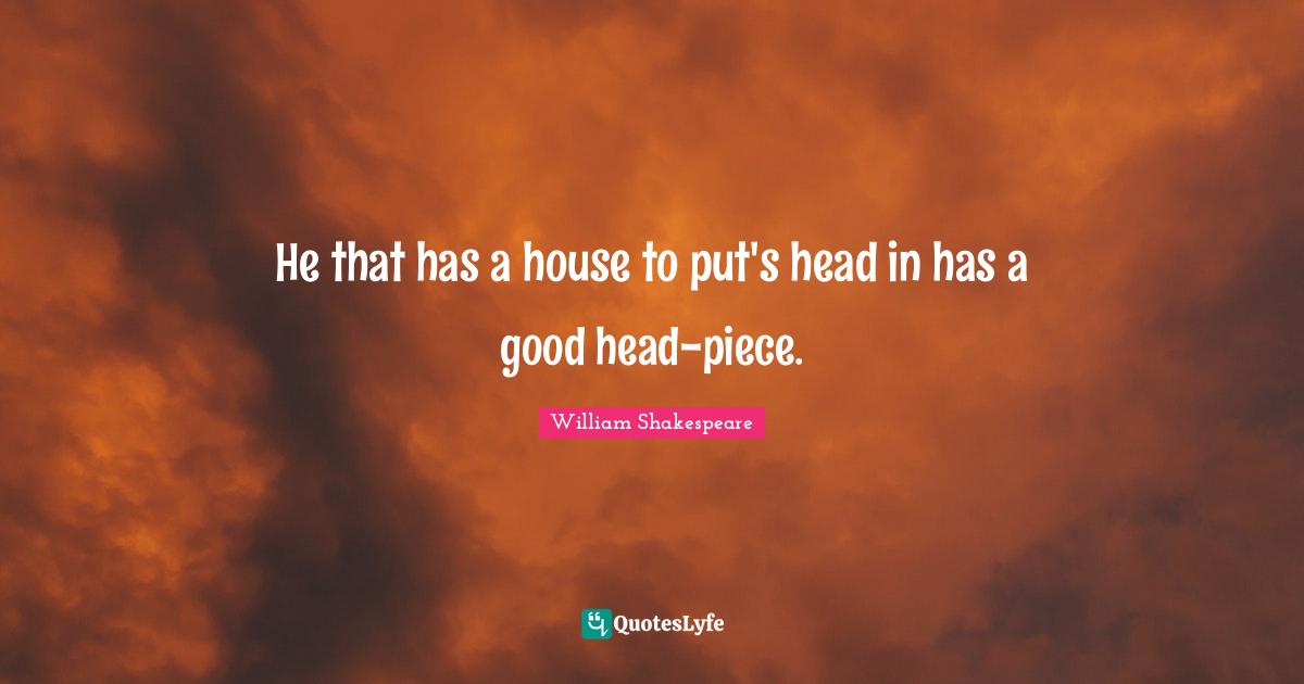 He that has a house to put's head in has a good head-piece.
