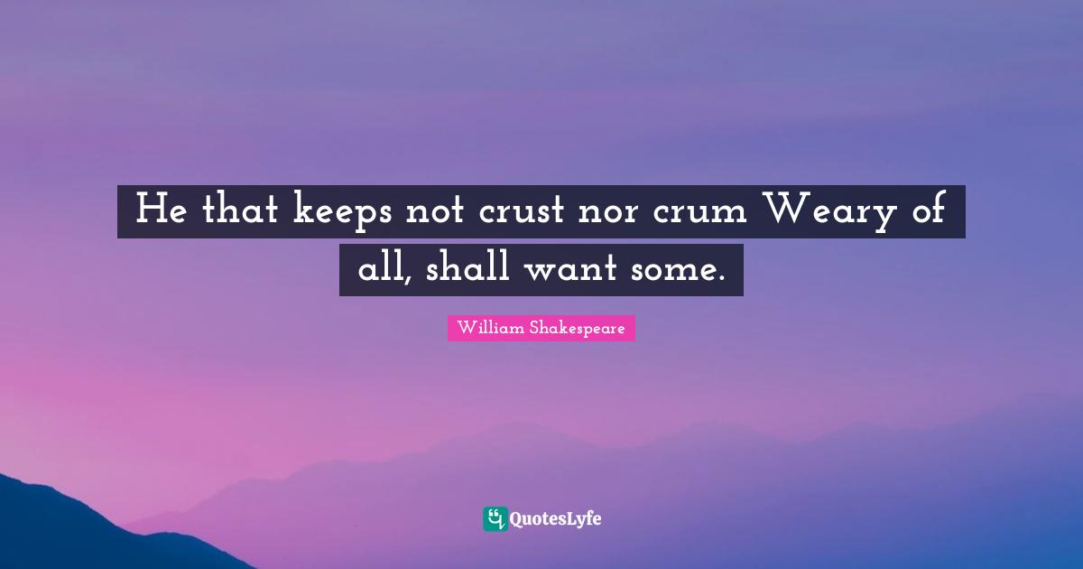 He that keeps not crust nor crum Weary of all, shall want some.