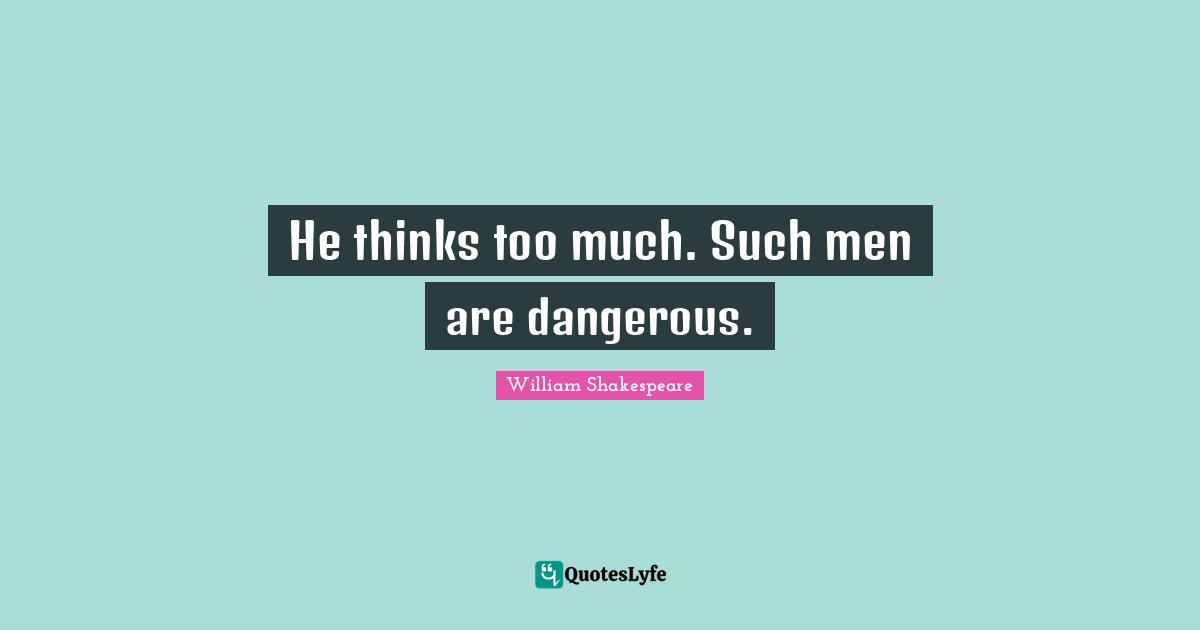 He thinks too much. Such men are dangerous.