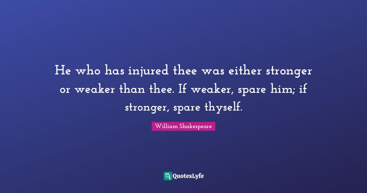 Thyself Quotes: "He who has injured thee was either stronger or weaker than thee. If weaker, spare him; if stronger, spare thyself."