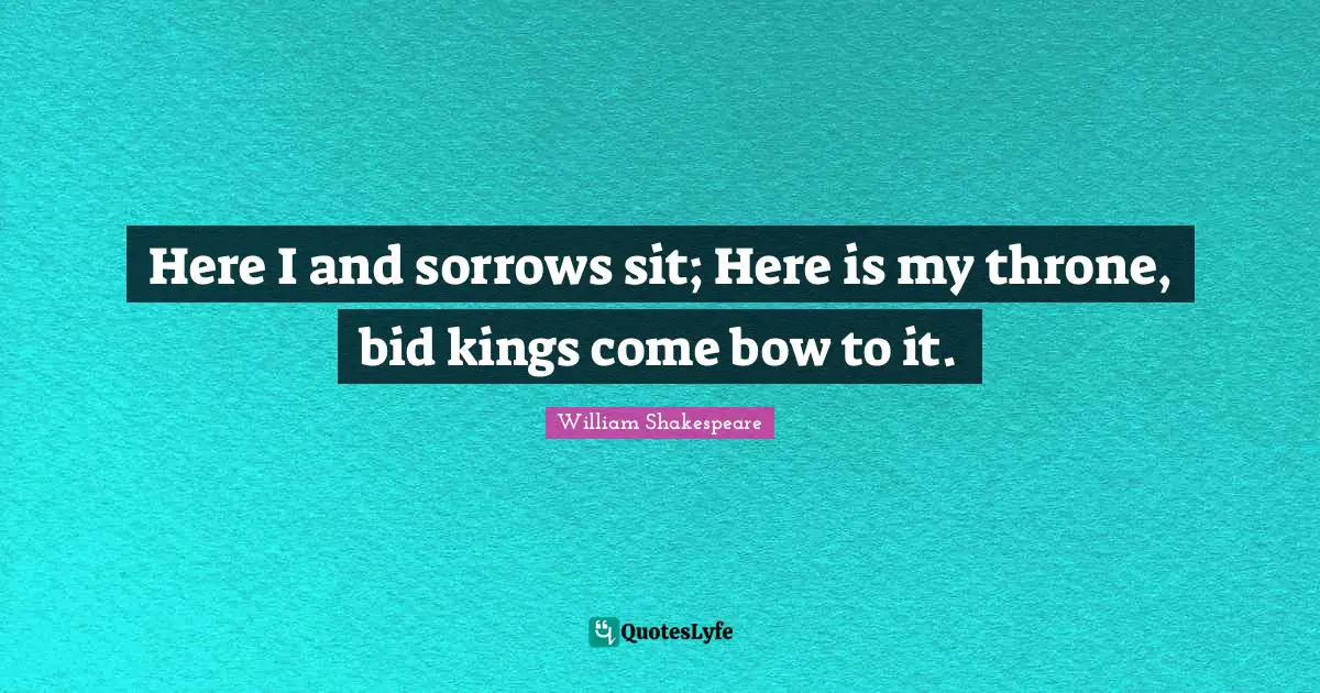 Here I and sorrows sit; Here is my throne, bid kings come bow to it.