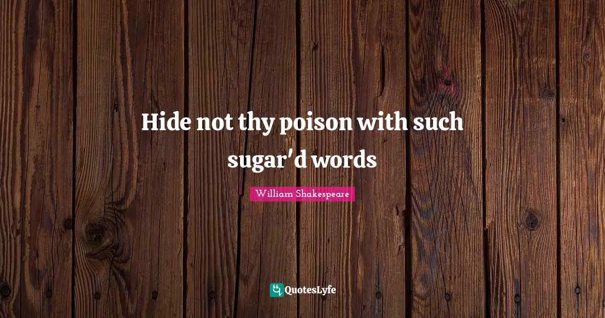 Hide not thy poison with such sugar'd words