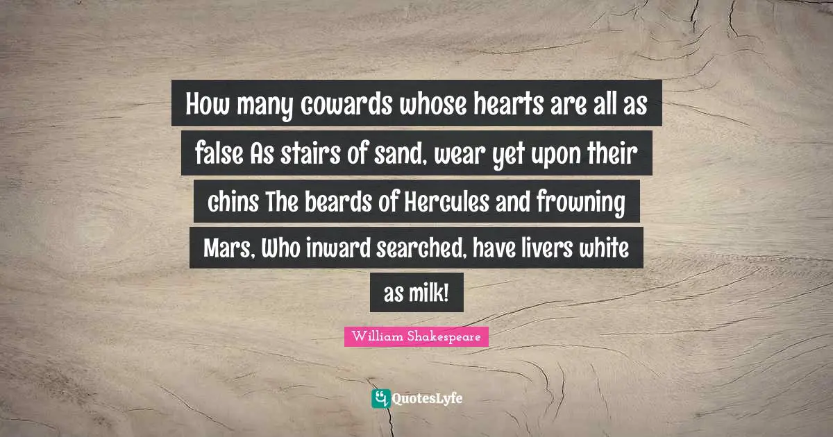 How many cowards whose hearts are all as false As stairs of sand, wear yet upon their chins The beards of Hercules and frowning Mars, Who inward searched, have livers white as milk!