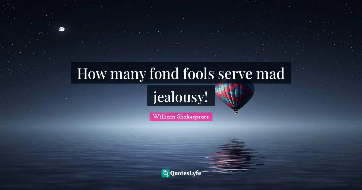 How many fond fools serve mad jealousy!