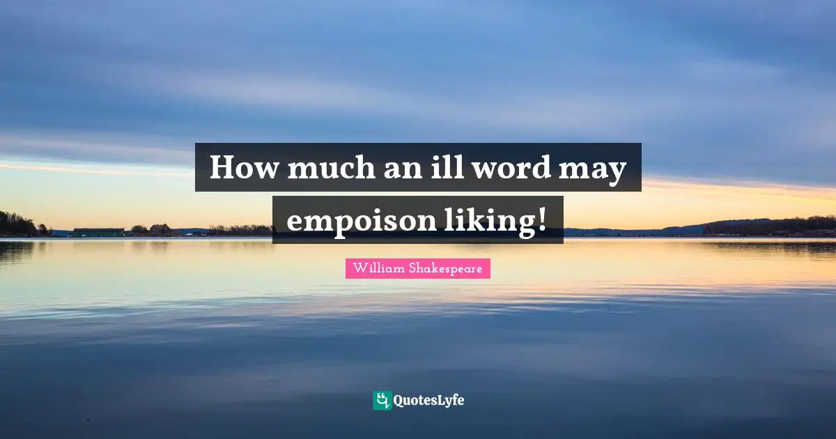 How much an ill word may empoison liking!