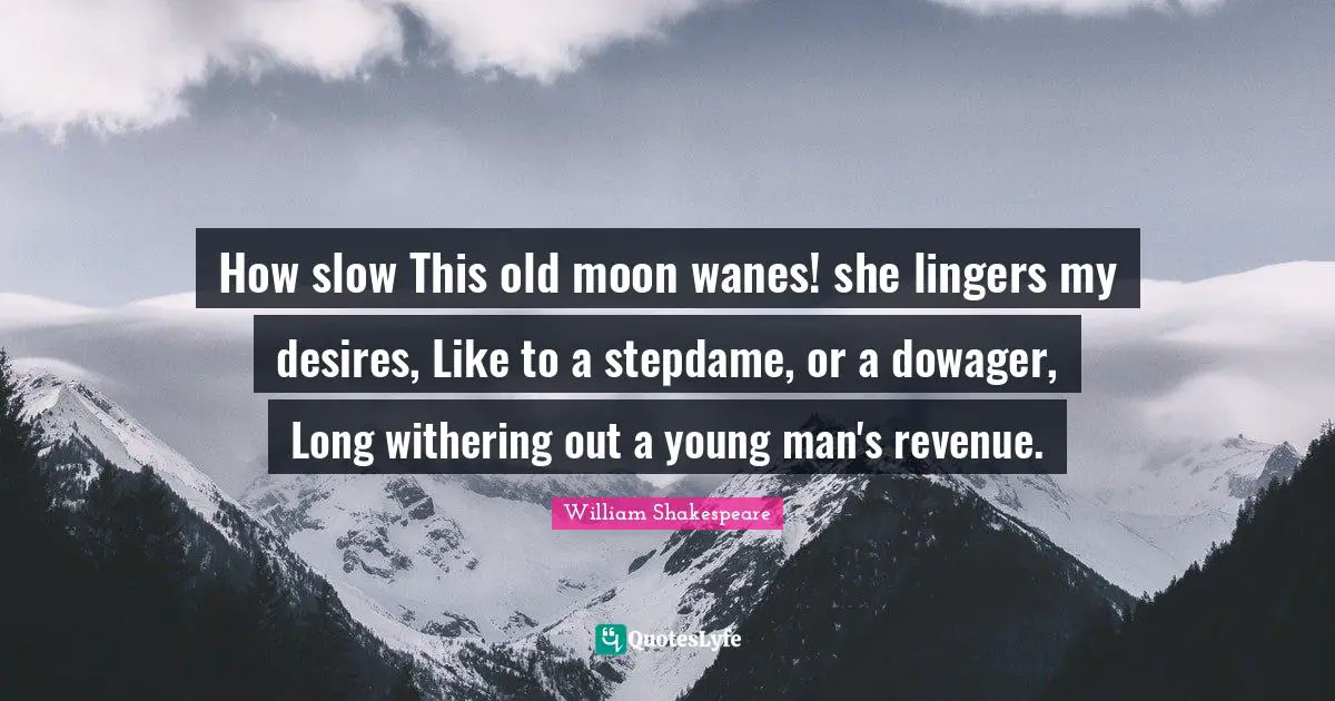 How slow This old moon wanes! she lingers my desires, Like to a stepdame, or a dowager, Long withering out a young man's revenue.