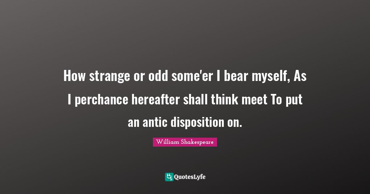 How strange or odd some'er I bear myself, As I perchance hereafter shall think meet To put an antic disposition on.