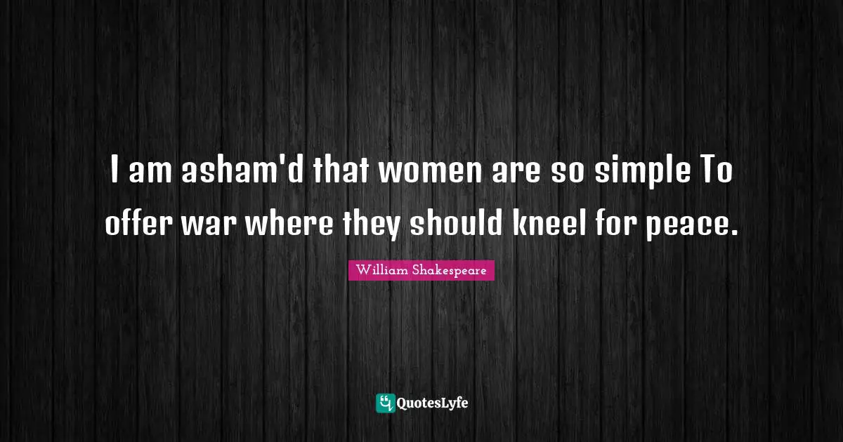I am asham'd that women are so simple To offer war where they should kneel for peace.